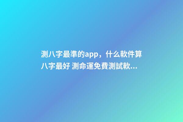 測八字最準的app，什么軟件算八字最好 測命運免費測試軟件，什么網測試命運最準確免費
